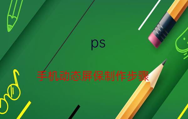 ps 手机动态屏保制作步骤